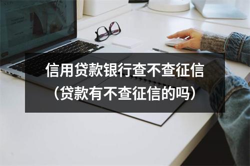 信用贷款银行查不查征信(贷款有不查征信的吗)