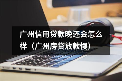广州信用贷款晚还会怎么样（广州房贷放款慢）