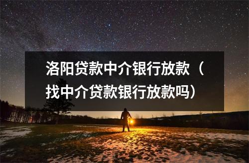 洛阳贷款中介银行放款（找中介贷款银行放款吗）