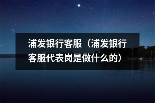 浦发银行客服（浦发银行客服代表岗是做什么的）