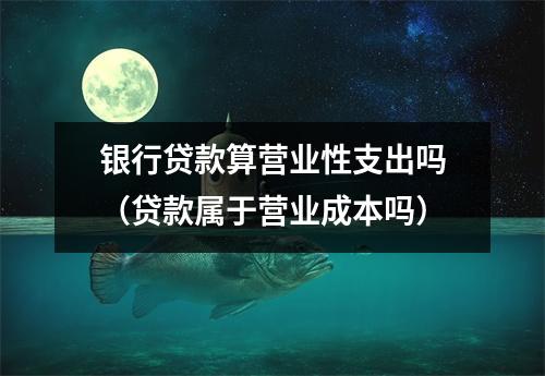 银行贷款算营业性支出吗（贷款属于营业成本吗）