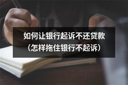 如何让银行起诉不还贷款（怎样拖住银行不起诉）