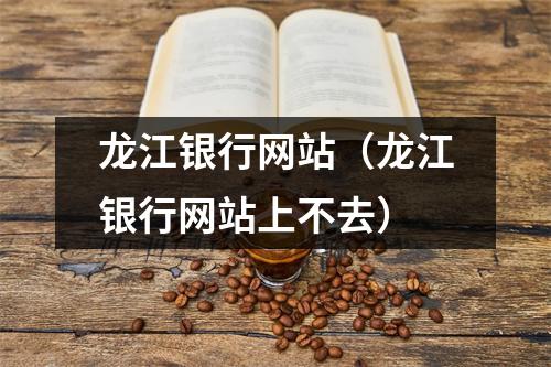 龙江银行网站(龙江银行网站上不去)