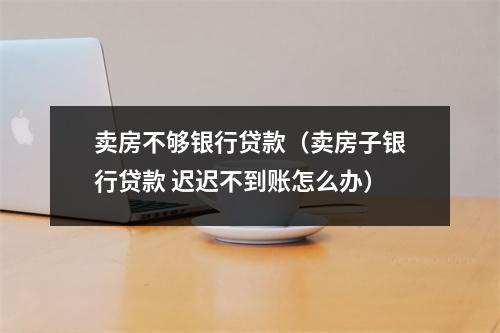 卖房不够银行贷款（卖房子银行贷款 迟迟不到账怎么办）
