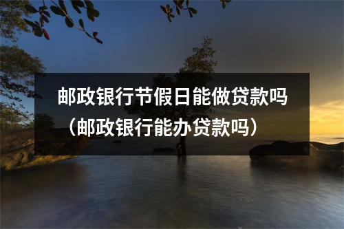 邮政银行节假日能做贷款吗(邮政银行能办贷款吗)