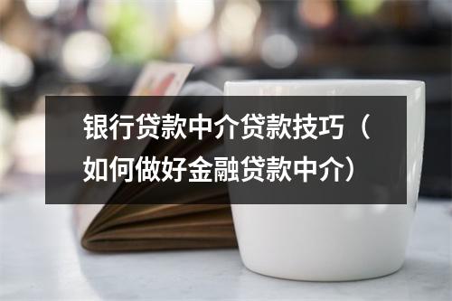 银行贷款中介贷款技巧（如何做好金融贷款中介）