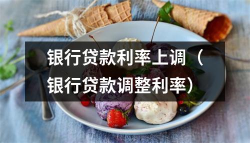银行贷款利率上调（银行贷款调整利率）
