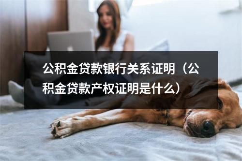 公积金贷款银行关系证明（公积金贷款产权证明是什么）