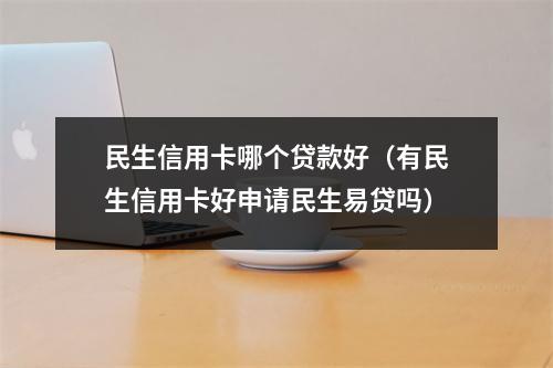 民生信用卡哪个贷款好(有民生信用卡好申请民生易贷吗)