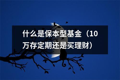 什么是保本型基金（10万存定期还是买理财）