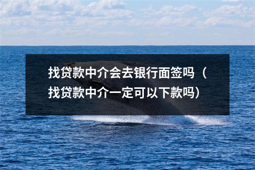 找贷款中介会去银行面签吗（找贷款中介一定可以下款吗）