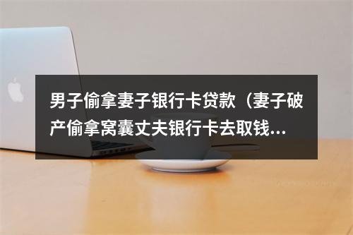 男子偷拿妻子银行卡贷款（妻子破产偷拿窝囊丈夫银行卡去取钱）