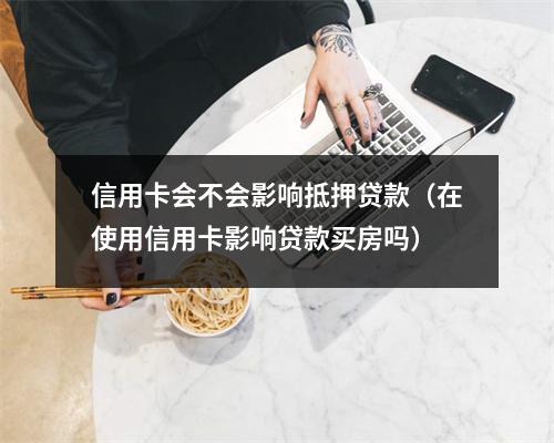 信用卡会不会影响抵押贷款（在使用信用卡影响贷款买房吗）