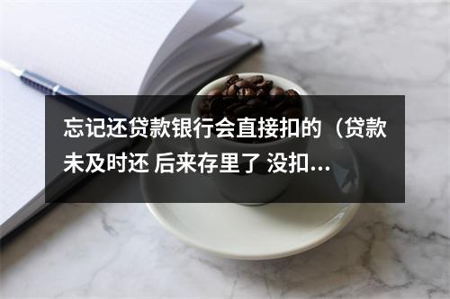 忘记还贷款银行会直接扣的（贷款未及时还 后来存里了 没扣）