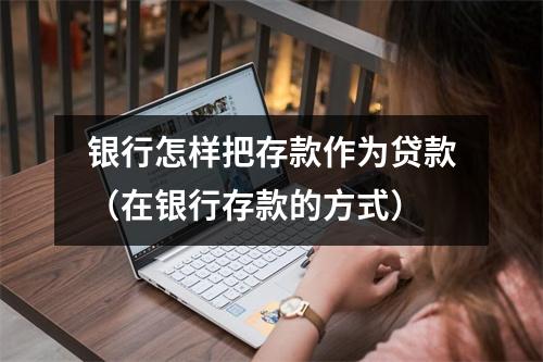银行怎样把存款作为贷款（在银行存款的方式）