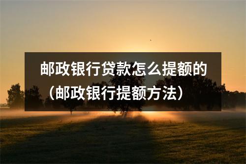 邮政银行贷款怎么提额的(邮政银行提额方法)