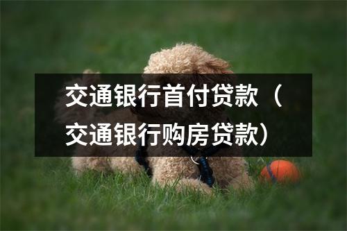 交通银行首付贷款（交通银行购房贷款）