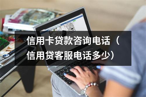 信用卡贷款咨询电话（信用贷客服电话多少）