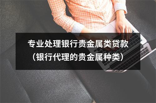 专业处理银行贵金属类贷款（银行代理的贵金属种类）