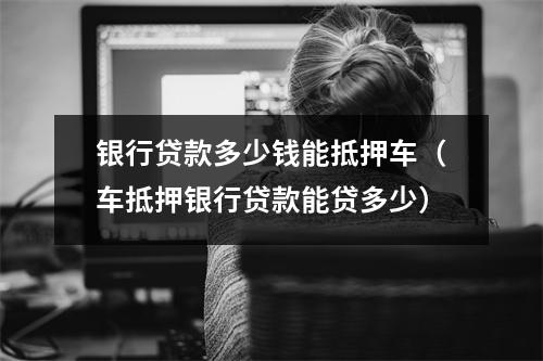 银行贷款多少钱能抵押车（车抵押银行贷款能贷多少）