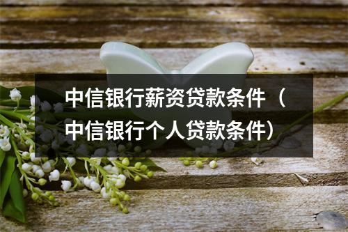 中信银行薪资贷款条件（中信银行个人贷款条件）