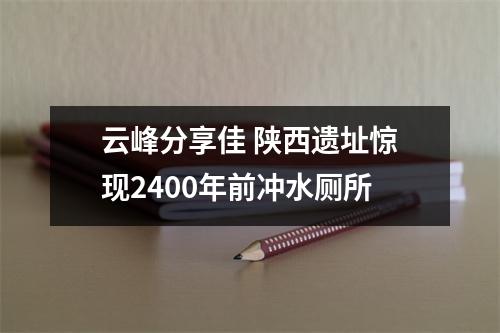 云峰分享佳 陕西遗址惊现2400年前冲水厕所