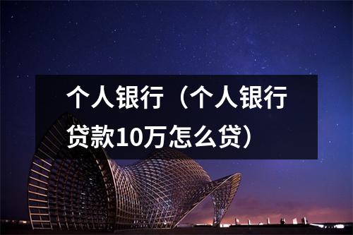 个人银行（个人银行贷款10万怎么贷）