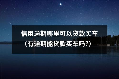 信用逾期哪里可以贷款买车(有逾期能贷款买车吗?)