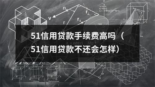 51信用贷款手续费高吗（51信用贷款不还会怎样）