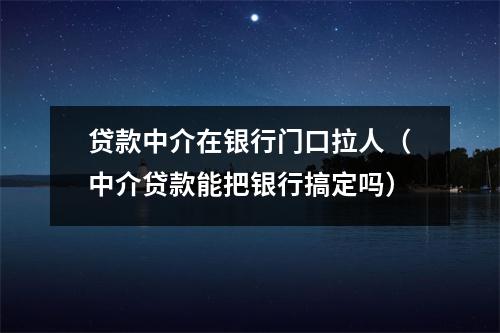 贷款中介在银行门口拉人(中介贷款能把银行搞定吗)