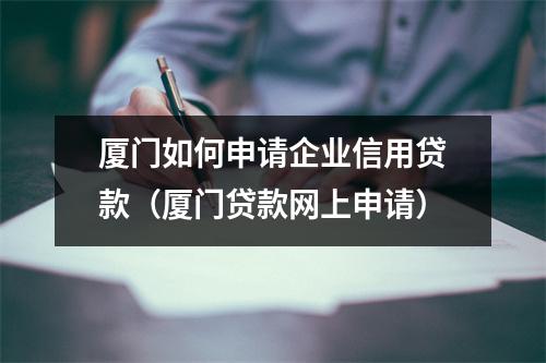 厦门如何申请企业信用贷款（厦门贷款网上申请）