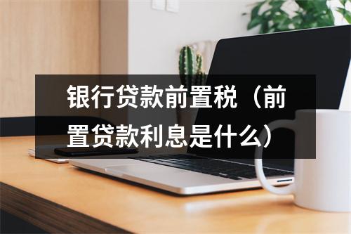 银行贷款前置税（前置贷款利息是什么）