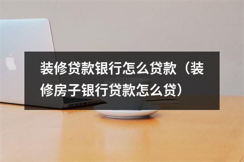 装修贷款银行怎么贷款（装修房子银行贷款怎么贷）