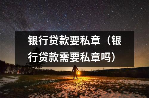 银行贷款要私章（银行贷款需要私章吗）