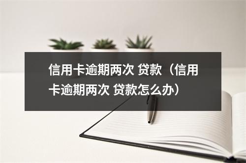 信用卡逾期两次 贷款(信用卡逾期两次 贷款怎么办)