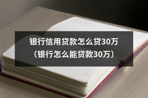银行信用贷款怎么贷30万（银行怎么能贷款30万）