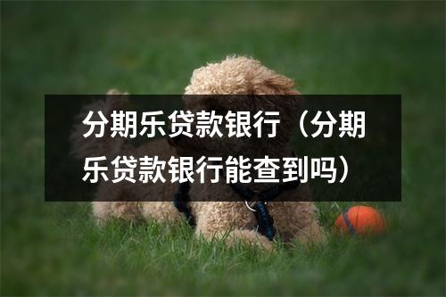 分期乐贷款银行（分期乐贷款银行能查到吗）
