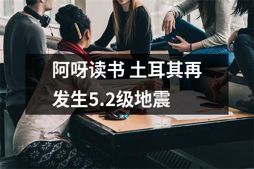 阿呀读书 土耳其再发生5.2级地震