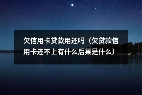 欠信用卡贷款用还吗（欠贷款信用卡还不上有什么后果是什么）