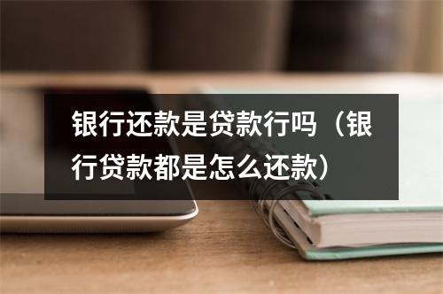 银行还款是贷款行吗（银行贷款都是怎么还款）