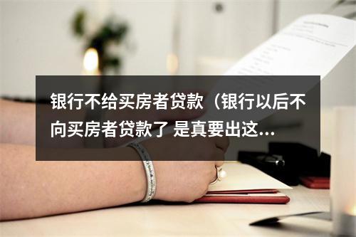 银行不给买房者贷款（银行以后不向买房者贷款了 是真要出这政策了吗?）