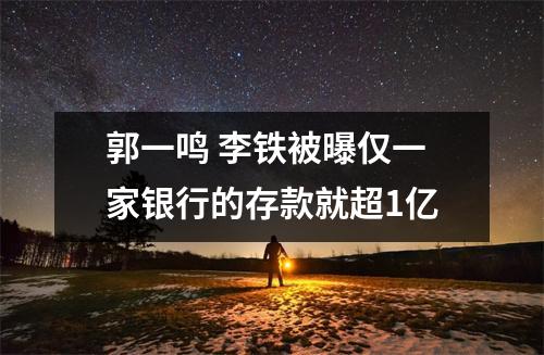 郭一鸣 李铁被曝仅一家银行的存款就超1亿