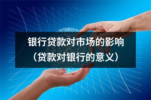 银行贷款对市场的影响（贷款对银行的意义）