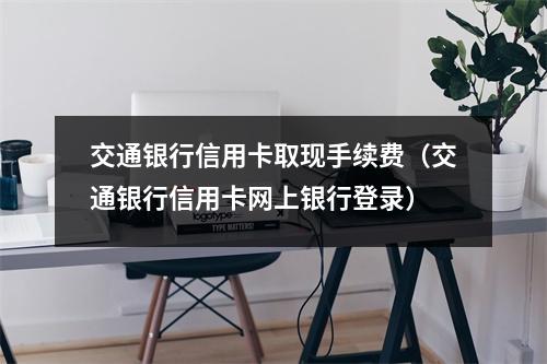 交通银行信用卡取现手续费（交通银行信用卡网上银行登录）