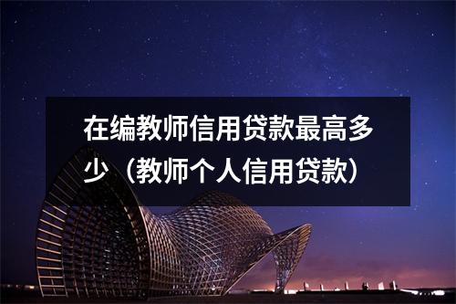 在编教师信用贷款最高多少（教师个人信用贷款）