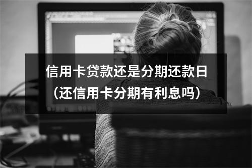信用卡贷款还是分期还款日（还信用卡分期有利息吗）
