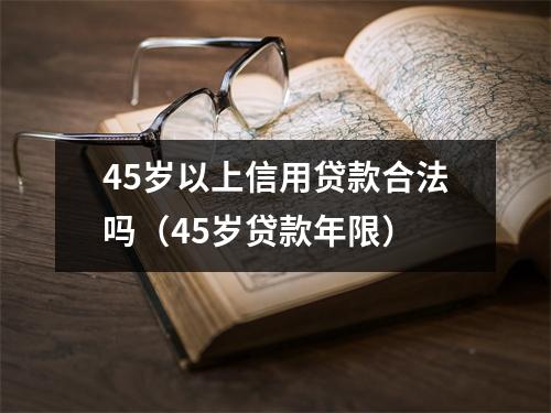 45岁以上信用贷款合法吗(45岁贷款年限)