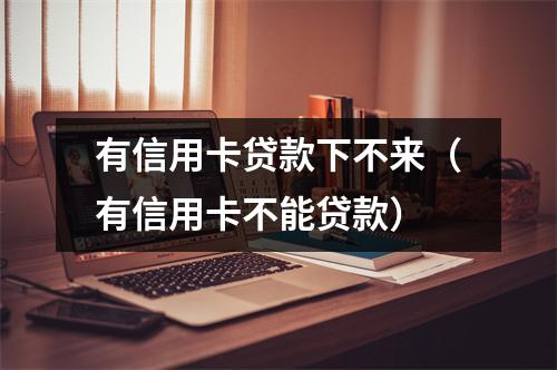 有信用卡贷款下不来（有信用卡不能贷款）