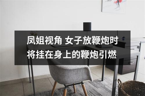 凤姐视角 女子放鞭炮时将挂在身上的鞭炮引燃