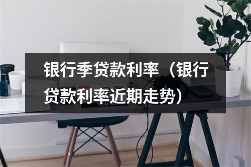 银行季贷款利率（银行贷款利率近期走势）